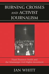Title: Burning Crosses and Activist Journalism: Hazel Brannon Smith and the Mississippi Civil Rights Movement, Author: Jan Whitt