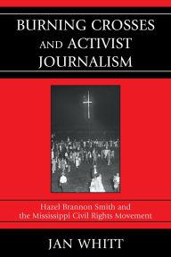 Title: Burning Crosses and Activist Journalism: Hazel Brannon Smith and the Mississippi Civil Rights Movement, Author: Jan Whitt