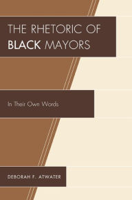 Title: The Rhetoric of Black Mayors: In Their Own Words, Author: Deborah F. Atwater