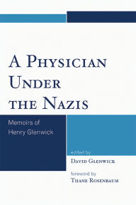 Title: A Physician Under the Nazis: Memoirs of Henry Glenwick, Author: Thane Rosenbaum