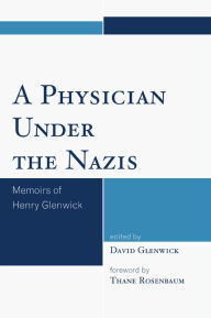 Title: A Physician Under the Nazis: Memoirs of Henry Glenwick, Author: Thane Rosenbaum