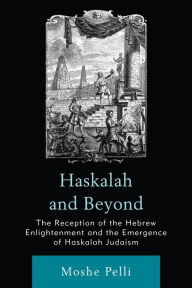 Title: Haskalah and Beyond: The Reception of the Hebrew Enlightenment and the Emergence of Haskalah Judaism, Author: Moshe Pelli