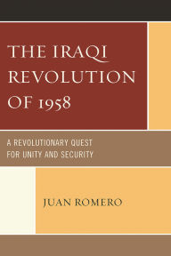 Title: The Iraqi Revolution of 1958: A Revolutionary Quest for Unity and Security, Author: Juan Romero
