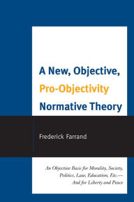 Title: A New, Objective, Pro-Objectivity Normative Theory: An Objective Basis for Morality, Society, Politics, Law, Education, Etc.-And for Liberty and Peace, Author: Frederick Farrand