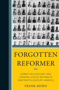 Title: Forgotten Reformer: Robert McClaughry and Criminal Justice Reform in Nineteenth-Century America, Author: Frank Morn