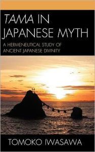 Title: Tama in Japanese Myth: A Hermeneutical Study of Ancient Japanese Divinity, Author: Tomoko Iwasawa