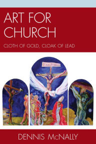 Title: Art for Church: Cloth of Gold, Cloak of Lead, Author: Dennis McNally