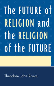 Title: The Future of Religion and the Religion of the Future, Author: Theodore John Rivers