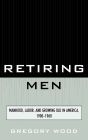Retiring Men: Manhood, Labor, and Growing Old in America, 1900-1960