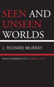 Title: Seen and Unseen Worlds: Private Memoirs of a Former Jesuit, Author: J.  Richard Murray