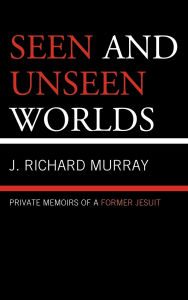 Title: Seen and Unseen Worlds: Private Memoirs of a Former Jesuit, Author: J.  Richard Murray
