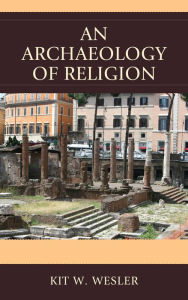 Title: An Archaeology of Religion, Author: Kit W. Wesler