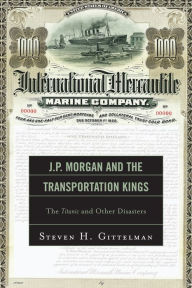 Title: J.P. Morgan and the Transportation Kings: The Titanic and Other Disasters, Author: Steven H. Gittelman
