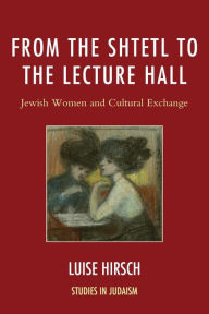 Title: From the Shtetl to the Lecture Hall: Jewish Women and Cultural Exchange, Author: Luise Hirsch