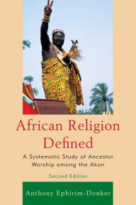 Title: African Religion Defined: A Systematic Study of Ancestor Worship among the Akan, Author: Anthony Ephirim-Donkor