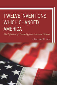 Title: Twelve Inventions Which Changed America: The Influence of Technology on American Culture, Author: Gerhard Falk