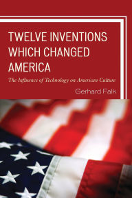 Title: Twelve Inventions Which Changed America: The Influence of Technology on American Culture, Author: Gerhard Falk