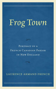 Title: Frog Town: Portrait of a French Canadian Parish in New England, Author: Laurence Armand French