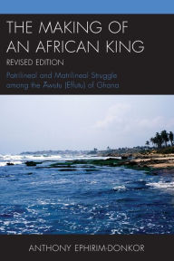 Title: The Making of an African King: Patrilineal and Matrilineal Struggle Among the ?wutu (Effutu) of Ghana, Author: Anthony Ephirim-Donkor