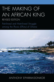 Title: The Making of an African King: Patrilineal and Matrilineal Struggle Among the Awutu (Effutu) of Ghana, Author: Anthony Ephirim-Donkor