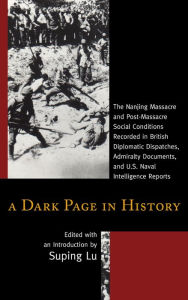 Title: A Dark Page in History: The Nanjing Massacre and Post-Massacre Social Conditions Recorded in British Diplomatic Dispatches, Admiralty Documents, and U.S. Naval Intelligence Reports, Author: Suping  Lu