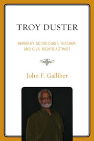 Title: Troy Duster: Berkeley Sociologist, Teacher, and Civil Rights Activist, Author: John F. Galliher