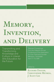Title: Memory, Invention, and Delivery: Transmitting and Transforming Knowledge and Culture in Liberal Arts Education for the Future. Selected Proceedings from the Fifteenth Annual Conference of the Association for Core Texts and Courses, Author: Richard Dagger