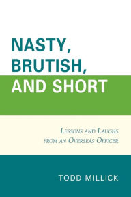 Title: Nasty, Brutish, and Short: Lessons and Laughs from an Overseas Officer, Author: Todd Millick