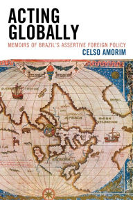 Title: Acting Globally: Memoirs of Brazil's Assertive Foreign Policy, Author: Celso Amorim