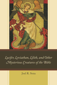Title: Lucifer, Leviathan, Lilith, and other Mysterious Creatures of the Bible, Author: Joel R. Soza