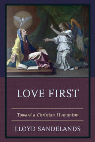 Title: Love First: Toward a Christian Humanism, Author: Lloyd E. Sandelands