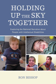 Title: Holding Up The Sky Together: Unpacking the National Narrative about People with Intellectual Disabilities, Author: Ronald Bishop
