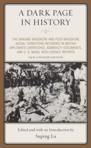 Title: A Dark Page in History: The Nanjing Massacre and Post-Massacre Social Conditions Recorded in British Diplomatic Dispatches, Admiralty Documents, and U. S. Naval Intelligence Reports, Author: Suping  Lu
