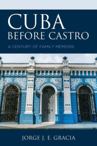 Title: Cuba before Castro: A Century of Family Memoirs, Author: Jorge J. E. Gracia