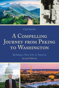 Title: A Compelling Journey from Peking to Washington: Building a New Life in America, Author: Chi Wang