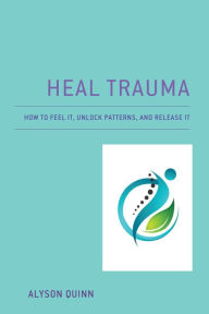 Title: Heal Trauma: How to Feel It, Unlock Patterns, and Release It, Author: Alyson Quinn University of British Columbia