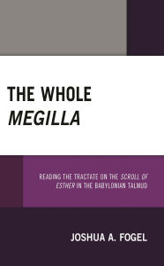 Title: The Whole Megilla: Reading the Tractate on the Scroll of Esther in the Babylonian Talmud, Author: Joshua A. Fogel