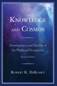 Title: Knowledge and Cosmos: Development and Decline of the Medieval Perspective, Author: Robert K. DeKosky
