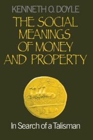 Title: The Social Meanings of Money and Property: In Search of a Talisman / Edition 1, Author: Kenneth O. Doyle