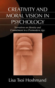 Title: Creativity and Moral Vision in Psychology: Narratives on Identity and Commitment in a Postmodern Age / Edition 1, Author: Lisa Tsoi Hoshmand