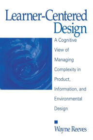 Title: Learner-Centered Design: A Cognitive View of Managing Complexity in Product, Information, and Envirommental Design / Edition 1, Author: Wayne Reeves