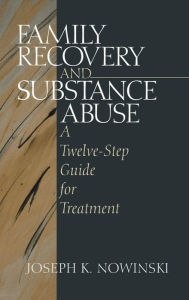 Title: Family Recovery and Substance Abuse: A Twelve-Step Guide for Treatment / Edition 1, Author: Joseph K. Nowinski