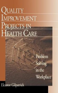 Title: Quality Improvement Projects in Health Care: Problem Solving in the Workplace / Edition 1, Author: Eleanor Gilpatrick