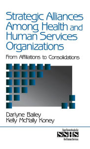 Title: Strategic Alliances Among Health and Human Services Organizations: From Affiliations to Consolidations / Edition 1, Author: Darlyne Bailey