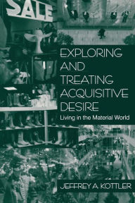 Title: Exploring and Treating Acquisitive Desire: Living in the Material World / Edition 1, Author: Jeffrey A. Kottler