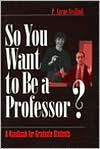 Title: So You Want to Be a Professor?: A Handbook for Graduate Students / Edition 1, Author: P . Aarne Vesilind