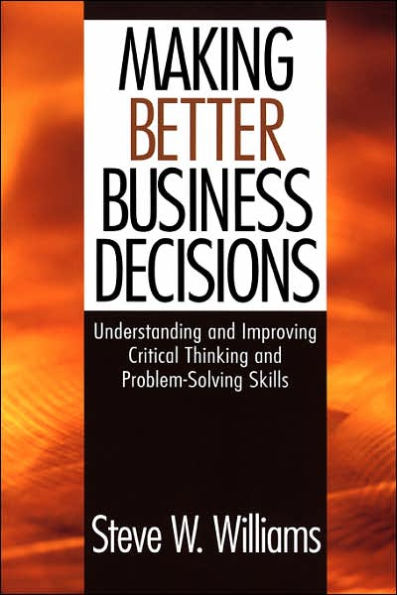 Making Better Business Decisions: Understanding and Improving Critical Thinking and Problem Solving Skills / Edition 1