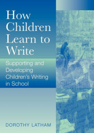 Title: How Children Learn to Write: Supporting and Developing Children's Writing in School / Edition 1, Author: Dorothy Latham