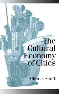 Title: The Cultural Economy of Cities: Essays on the Geography of Image-Producing Industries / Edition 1, Author: Allen J Scott