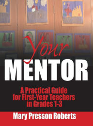 Title: Your Mentor: A Practical Guide for First-Year Teachers in Grades 1-3 / Edition 1, Author: Mary Presson Roberts